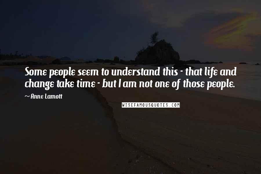 Anne Lamott Quotes: Some people seem to understand this - that life and change take time - but I am not one of those people.