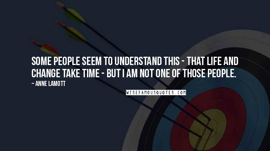 Anne Lamott Quotes: Some people seem to understand this - that life and change take time - but I am not one of those people.