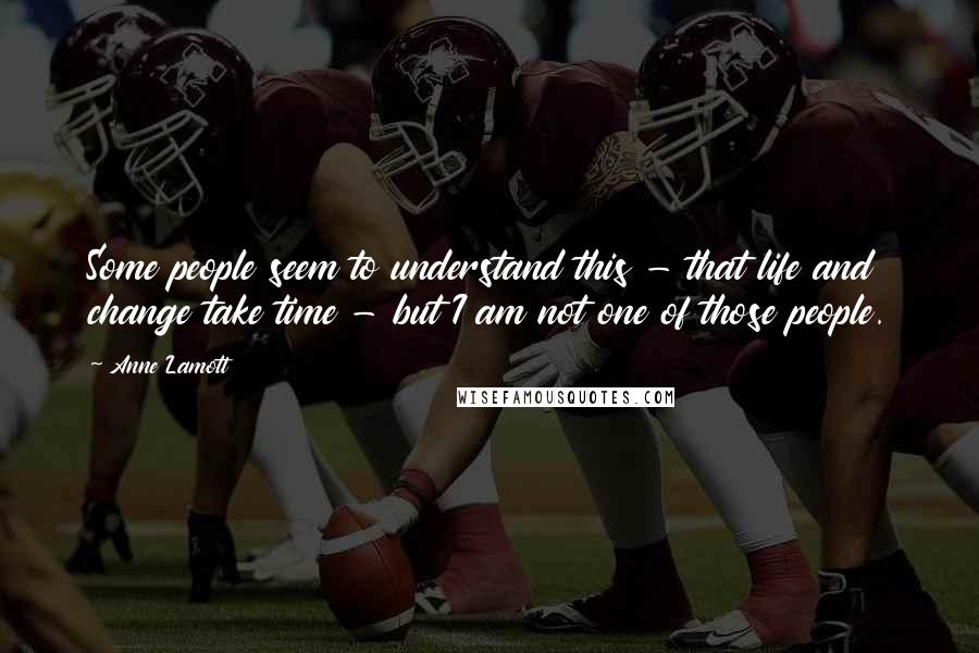 Anne Lamott Quotes: Some people seem to understand this - that life and change take time - but I am not one of those people.