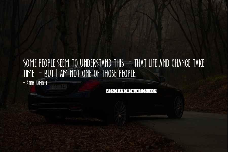 Anne Lamott Quotes: Some people seem to understand this - that life and change take time - but I am not one of those people.