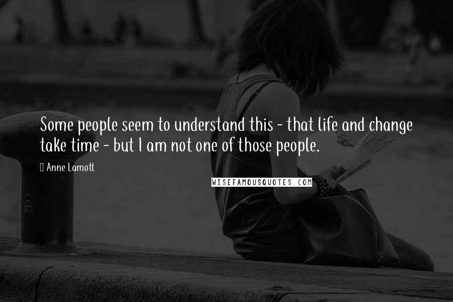 Anne Lamott Quotes: Some people seem to understand this - that life and change take time - but I am not one of those people.