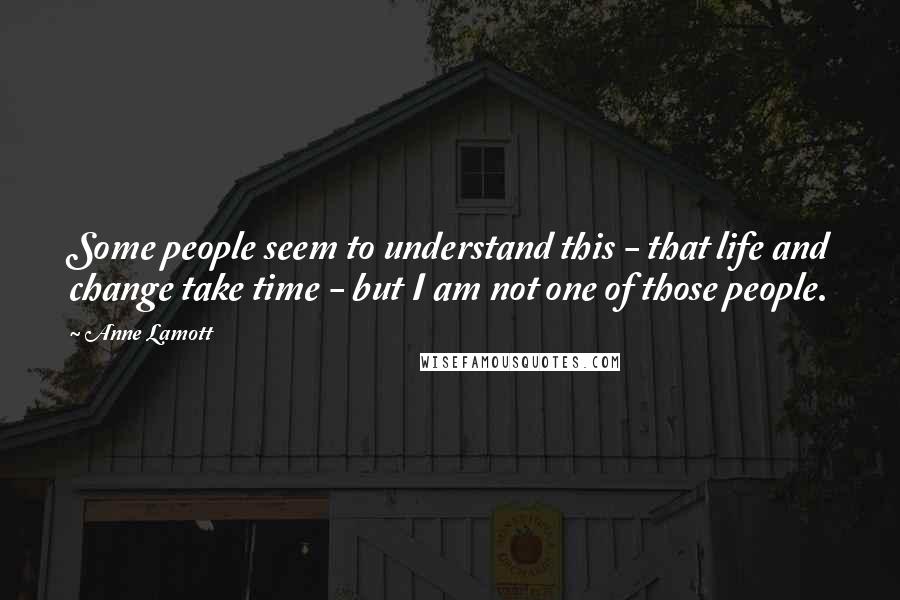 Anne Lamott Quotes: Some people seem to understand this - that life and change take time - but I am not one of those people.