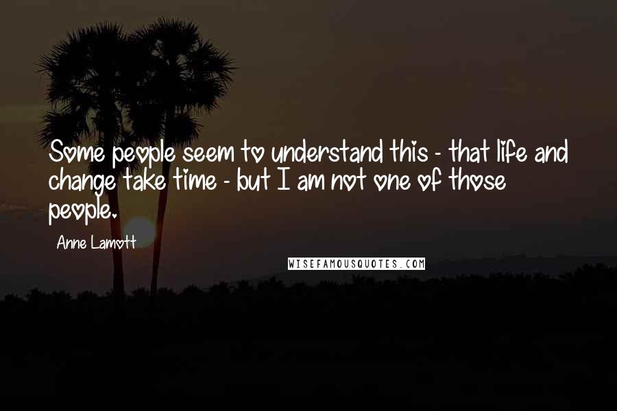 Anne Lamott Quotes: Some people seem to understand this - that life and change take time - but I am not one of those people.