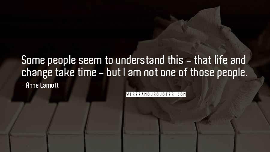 Anne Lamott Quotes: Some people seem to understand this - that life and change take time - but I am not one of those people.