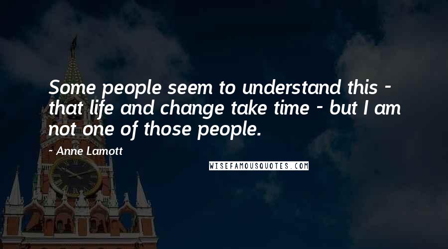 Anne Lamott Quotes: Some people seem to understand this - that life and change take time - but I am not one of those people.