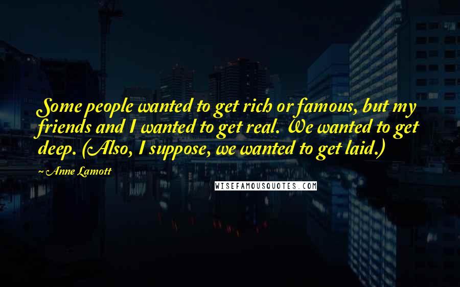 Anne Lamott Quotes: Some people wanted to get rich or famous, but my friends and I wanted to get real. We wanted to get deep. (Also, I suppose, we wanted to get laid.)