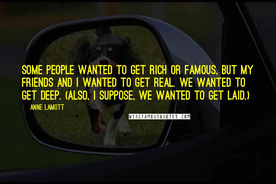 Anne Lamott Quotes: Some people wanted to get rich or famous, but my friends and I wanted to get real. We wanted to get deep. (Also, I suppose, we wanted to get laid.)