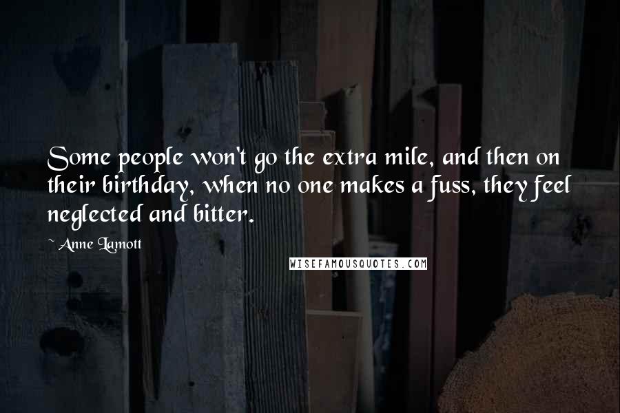 Anne Lamott Quotes: Some people won't go the extra mile, and then on their birthday, when no one makes a fuss, they feel neglected and bitter.