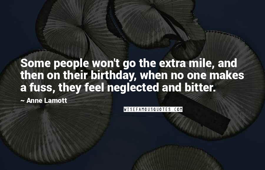 Anne Lamott Quotes: Some people won't go the extra mile, and then on their birthday, when no one makes a fuss, they feel neglected and bitter.