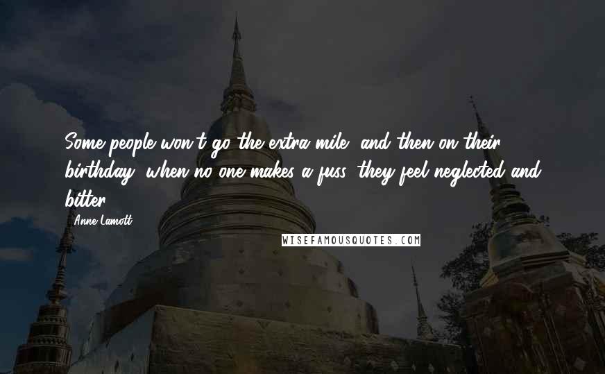 Anne Lamott Quotes: Some people won't go the extra mile, and then on their birthday, when no one makes a fuss, they feel neglected and bitter.