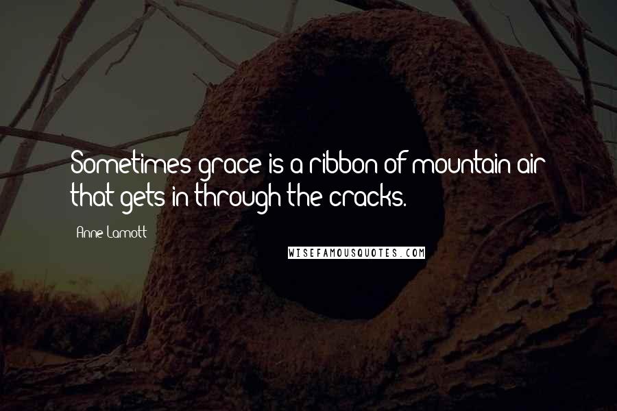 Anne Lamott Quotes: Sometimes grace is a ribbon of mountain air that gets in through the cracks.