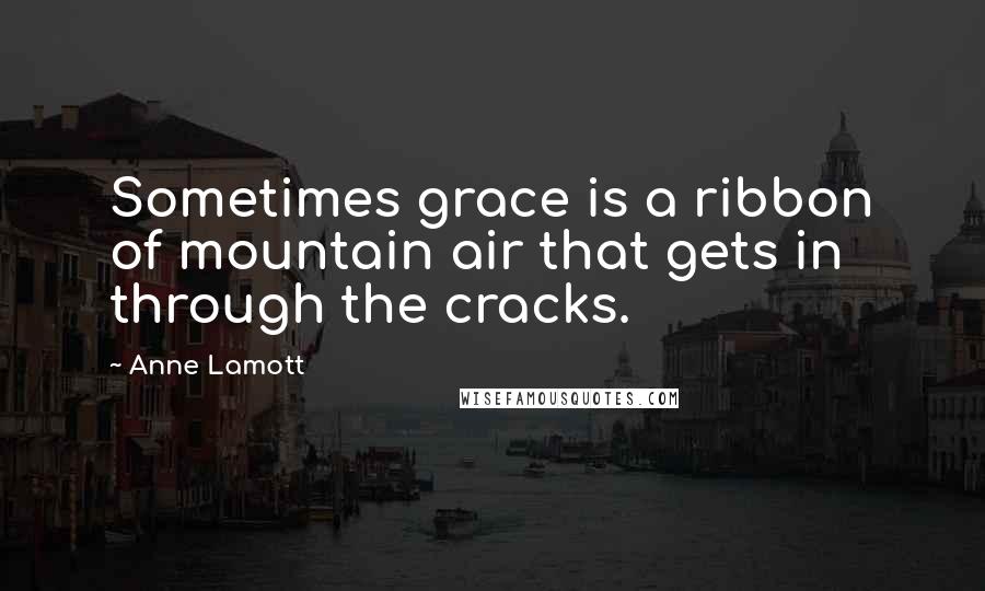 Anne Lamott Quotes: Sometimes grace is a ribbon of mountain air that gets in through the cracks.