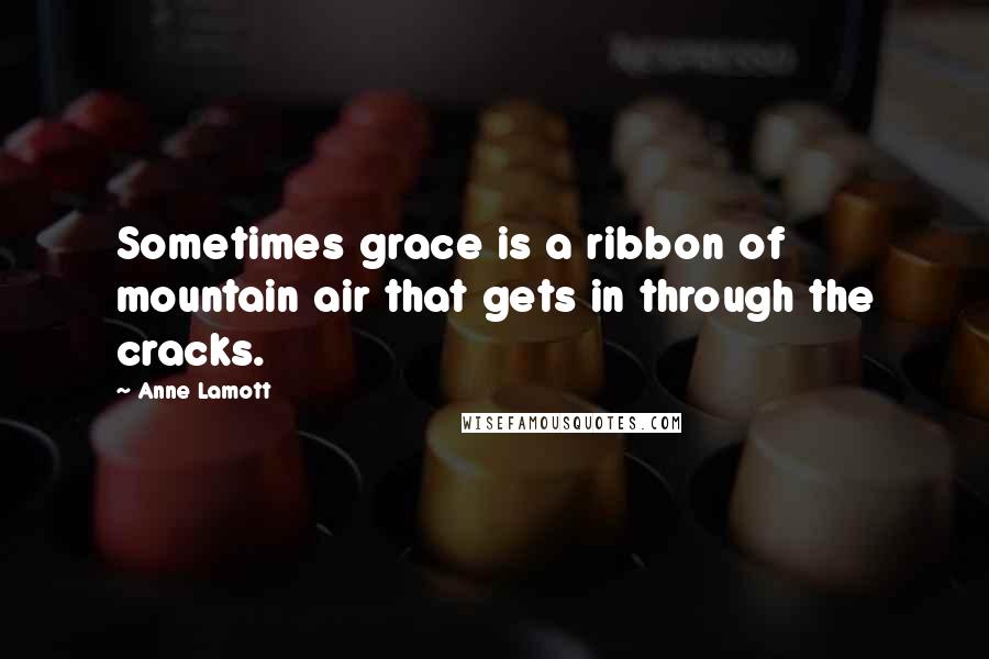 Anne Lamott Quotes: Sometimes grace is a ribbon of mountain air that gets in through the cracks.