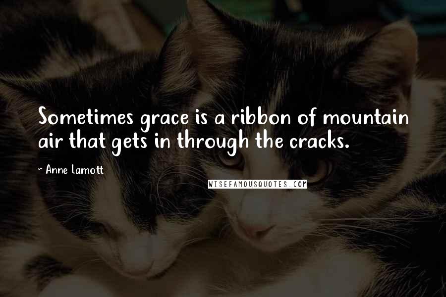 Anne Lamott Quotes: Sometimes grace is a ribbon of mountain air that gets in through the cracks.