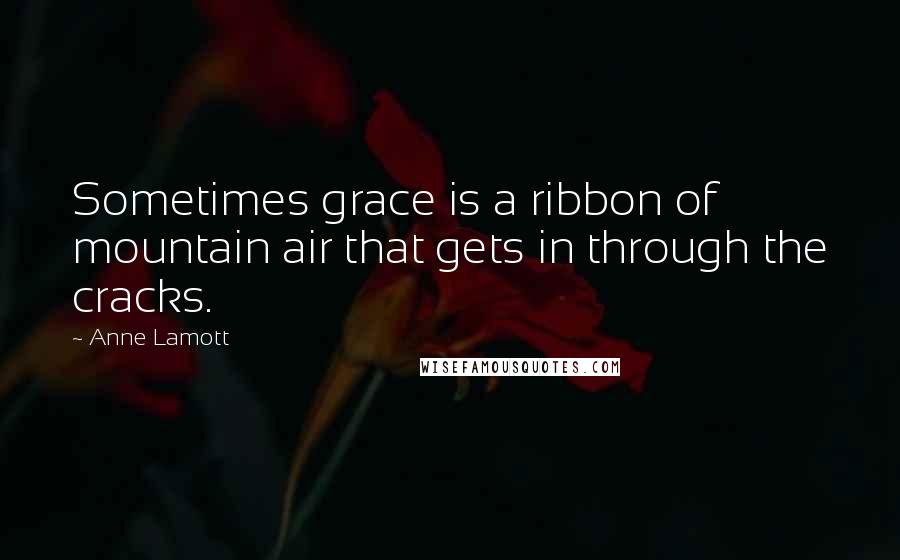 Anne Lamott Quotes: Sometimes grace is a ribbon of mountain air that gets in through the cracks.