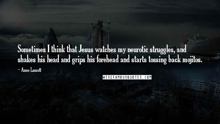 Anne Lamott Quotes: Sometimes I think that Jesus watches my neurotic struggles, and shakes his head and grips his forehead and starts tossing back mojitos.