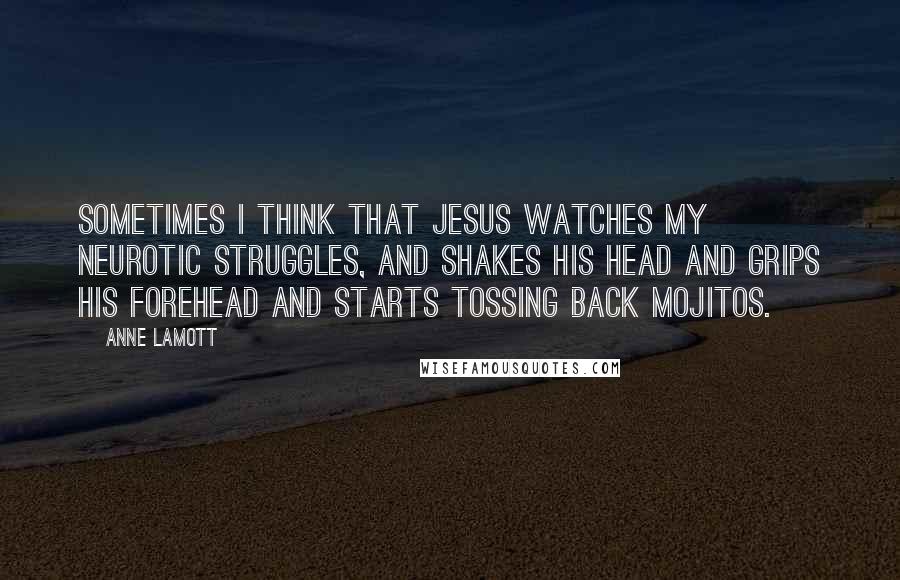 Anne Lamott Quotes: Sometimes I think that Jesus watches my neurotic struggles, and shakes his head and grips his forehead and starts tossing back mojitos.