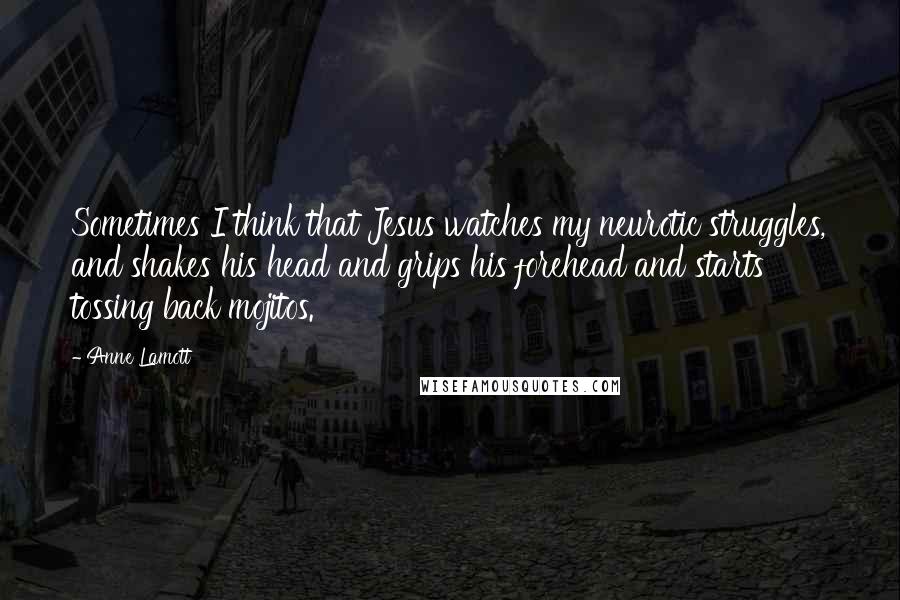 Anne Lamott Quotes: Sometimes I think that Jesus watches my neurotic struggles, and shakes his head and grips his forehead and starts tossing back mojitos.