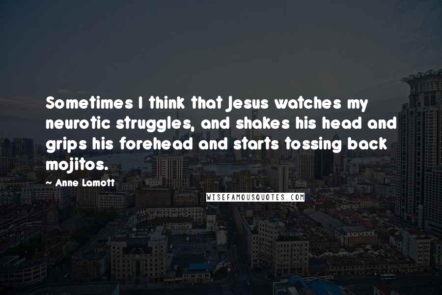 Anne Lamott Quotes: Sometimes I think that Jesus watches my neurotic struggles, and shakes his head and grips his forehead and starts tossing back mojitos.