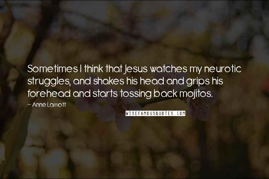 Anne Lamott Quotes: Sometimes I think that Jesus watches my neurotic struggles, and shakes his head and grips his forehead and starts tossing back mojitos.