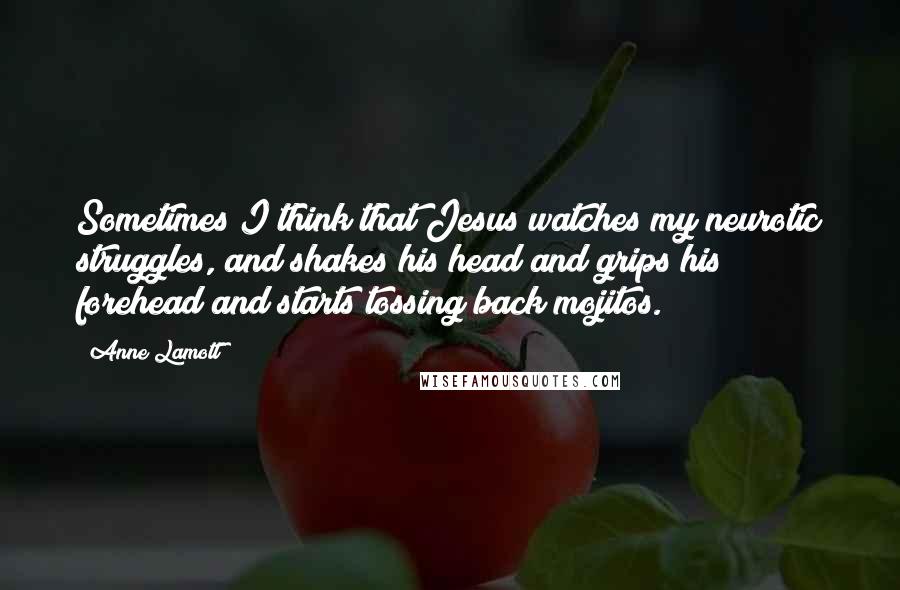 Anne Lamott Quotes: Sometimes I think that Jesus watches my neurotic struggles, and shakes his head and grips his forehead and starts tossing back mojitos.