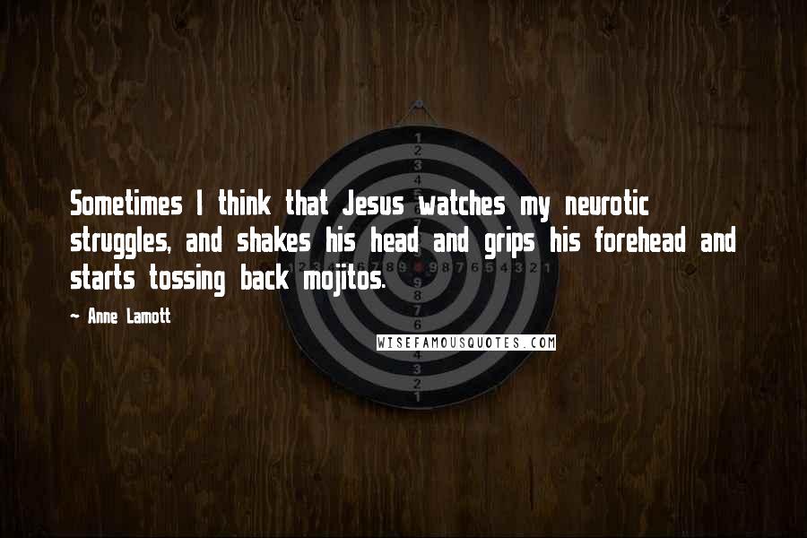 Anne Lamott Quotes: Sometimes I think that Jesus watches my neurotic struggles, and shakes his head and grips his forehead and starts tossing back mojitos.