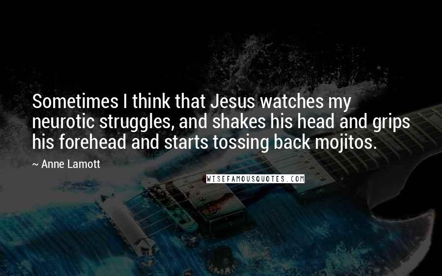 Anne Lamott Quotes: Sometimes I think that Jesus watches my neurotic struggles, and shakes his head and grips his forehead and starts tossing back mojitos.