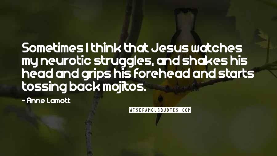 Anne Lamott Quotes: Sometimes I think that Jesus watches my neurotic struggles, and shakes his head and grips his forehead and starts tossing back mojitos.