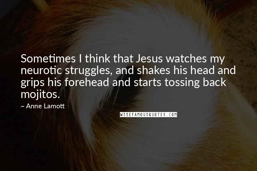 Anne Lamott Quotes: Sometimes I think that Jesus watches my neurotic struggles, and shakes his head and grips his forehead and starts tossing back mojitos.