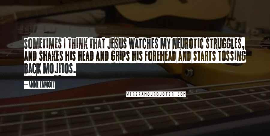 Anne Lamott Quotes: Sometimes I think that Jesus watches my neurotic struggles, and shakes his head and grips his forehead and starts tossing back mojitos.