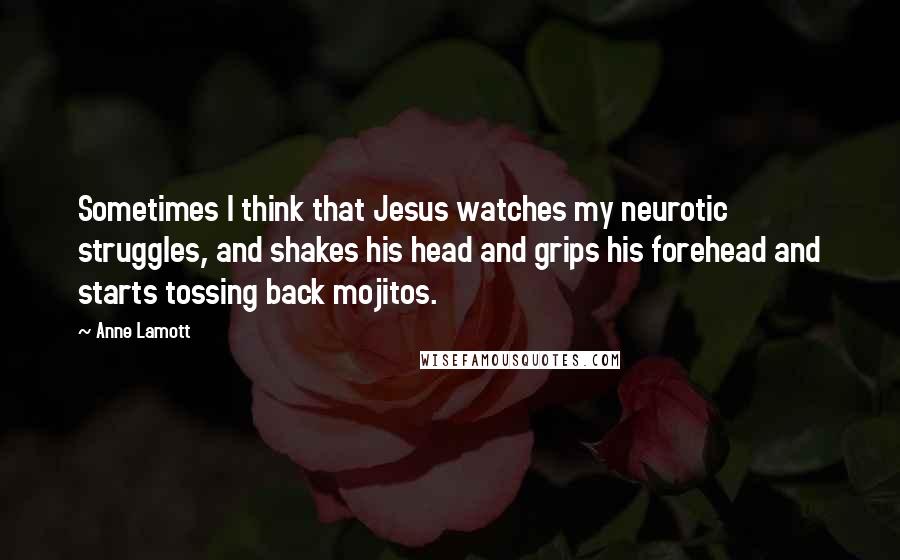 Anne Lamott Quotes: Sometimes I think that Jesus watches my neurotic struggles, and shakes his head and grips his forehead and starts tossing back mojitos.