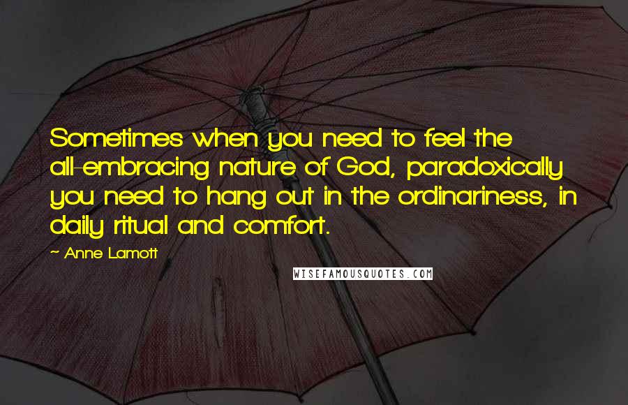 Anne Lamott Quotes: Sometimes when you need to feel the all-embracing nature of God, paradoxically you need to hang out in the ordinariness, in daily ritual and comfort.