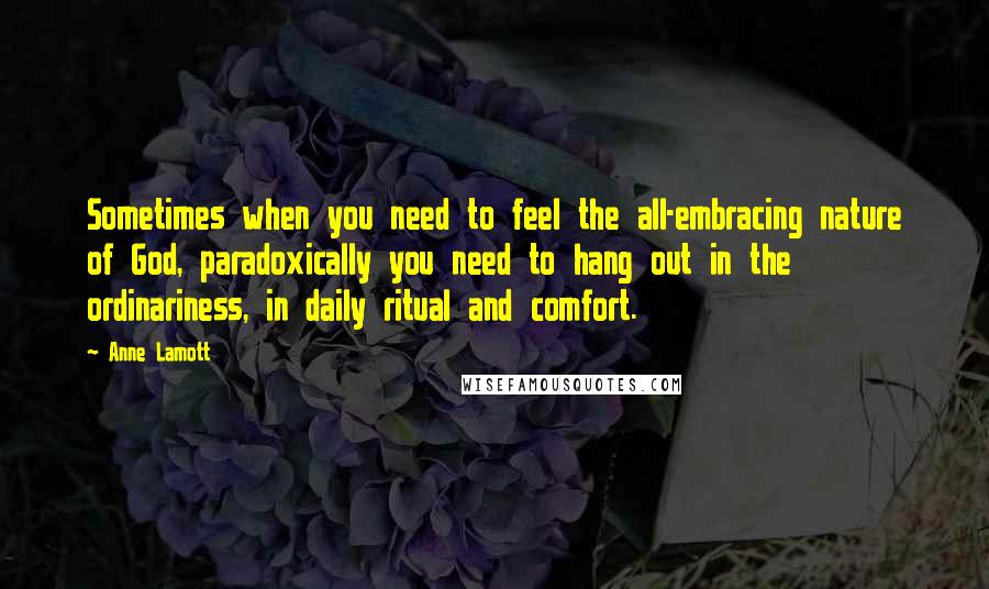 Anne Lamott Quotes: Sometimes when you need to feel the all-embracing nature of God, paradoxically you need to hang out in the ordinariness, in daily ritual and comfort.