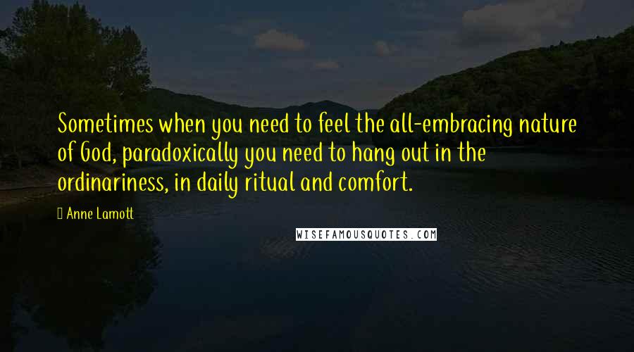 Anne Lamott Quotes: Sometimes when you need to feel the all-embracing nature of God, paradoxically you need to hang out in the ordinariness, in daily ritual and comfort.