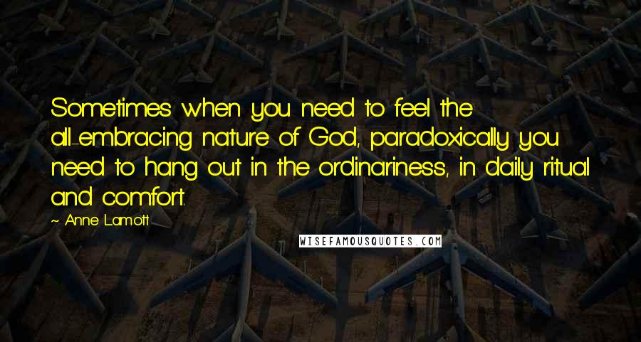 Anne Lamott Quotes: Sometimes when you need to feel the all-embracing nature of God, paradoxically you need to hang out in the ordinariness, in daily ritual and comfort.