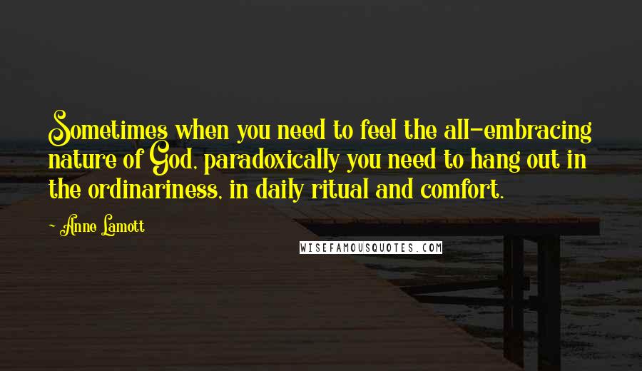 Anne Lamott Quotes: Sometimes when you need to feel the all-embracing nature of God, paradoxically you need to hang out in the ordinariness, in daily ritual and comfort.