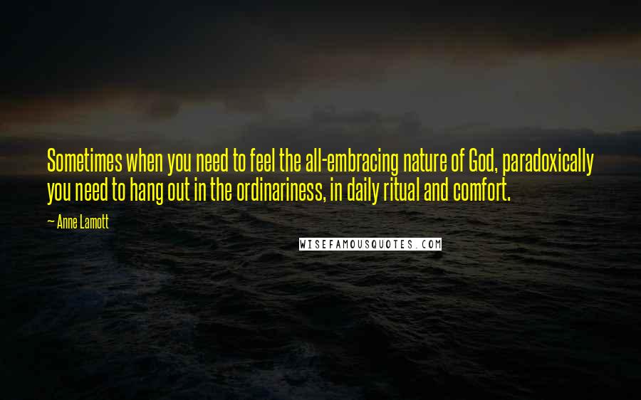 Anne Lamott Quotes: Sometimes when you need to feel the all-embracing nature of God, paradoxically you need to hang out in the ordinariness, in daily ritual and comfort.