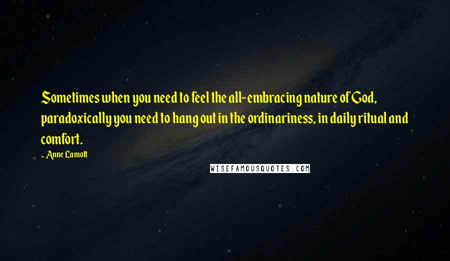Anne Lamott Quotes: Sometimes when you need to feel the all-embracing nature of God, paradoxically you need to hang out in the ordinariness, in daily ritual and comfort.
