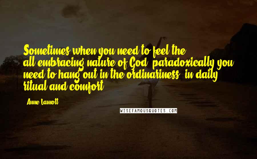 Anne Lamott Quotes: Sometimes when you need to feel the all-embracing nature of God, paradoxically you need to hang out in the ordinariness, in daily ritual and comfort.