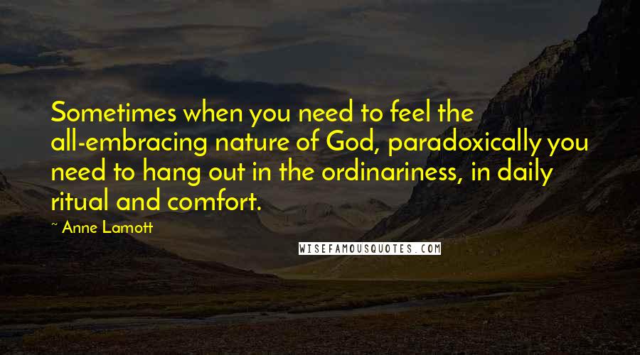 Anne Lamott Quotes: Sometimes when you need to feel the all-embracing nature of God, paradoxically you need to hang out in the ordinariness, in daily ritual and comfort.