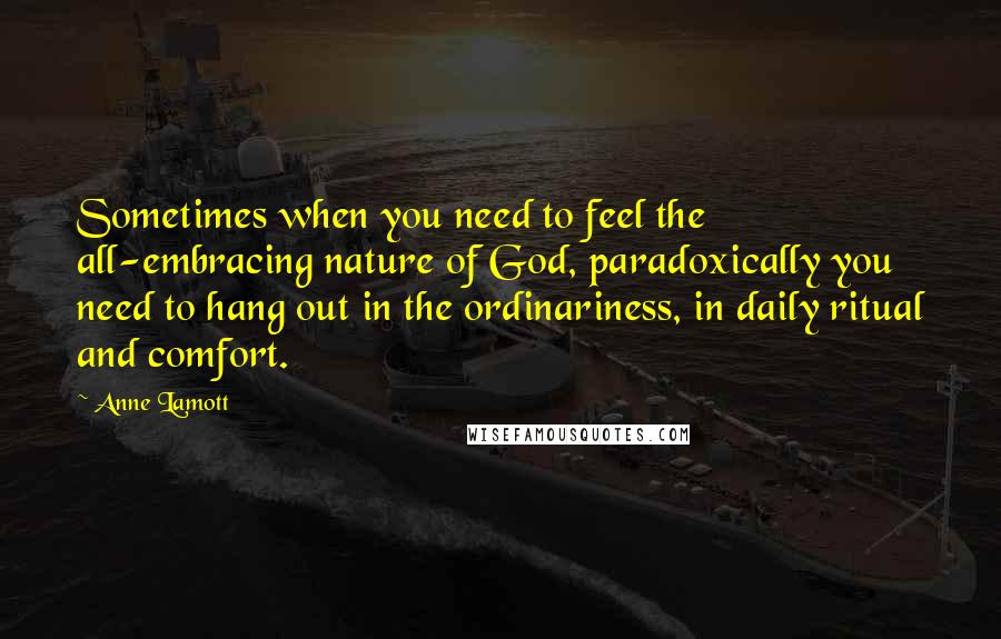 Anne Lamott Quotes: Sometimes when you need to feel the all-embracing nature of God, paradoxically you need to hang out in the ordinariness, in daily ritual and comfort.
