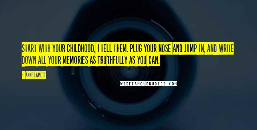 Anne Lamott Quotes: Start with your childhood, I tell them. Plug your nose and jump in, and write down all your memories as truthfully as you can.