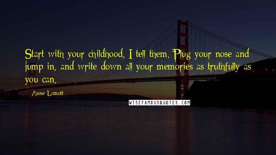 Anne Lamott Quotes: Start with your childhood, I tell them. Plug your nose and jump in, and write down all your memories as truthfully as you can.