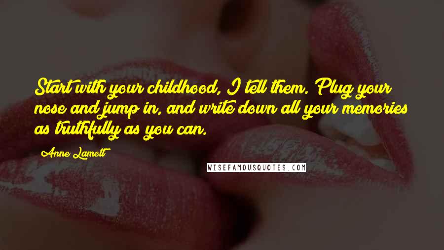 Anne Lamott Quotes: Start with your childhood, I tell them. Plug your nose and jump in, and write down all your memories as truthfully as you can.