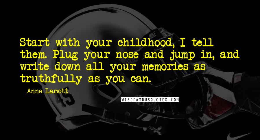 Anne Lamott Quotes: Start with your childhood, I tell them. Plug your nose and jump in, and write down all your memories as truthfully as you can.