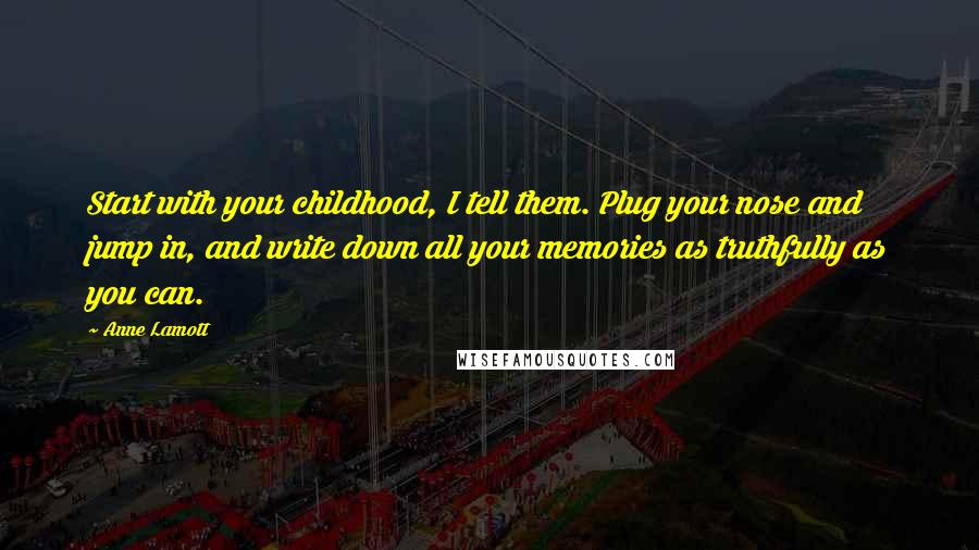 Anne Lamott Quotes: Start with your childhood, I tell them. Plug your nose and jump in, and write down all your memories as truthfully as you can.