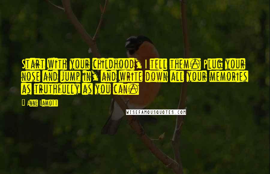 Anne Lamott Quotes: Start with your childhood, I tell them. Plug your nose and jump in, and write down all your memories as truthfully as you can.