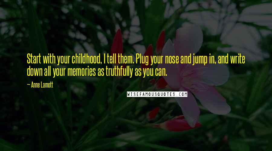 Anne Lamott Quotes: Start with your childhood, I tell them. Plug your nose and jump in, and write down all your memories as truthfully as you can.