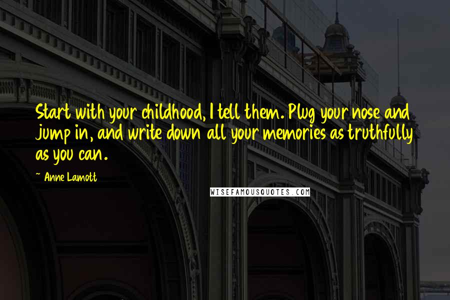 Anne Lamott Quotes: Start with your childhood, I tell them. Plug your nose and jump in, and write down all your memories as truthfully as you can.