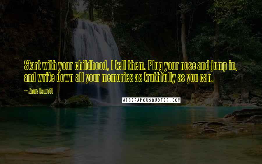 Anne Lamott Quotes: Start with your childhood, I tell them. Plug your nose and jump in, and write down all your memories as truthfully as you can.